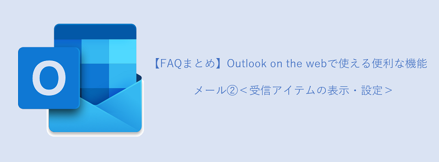 【FAQまとめ】Outlook on the Webで使える便利な機能_メール②（受信アイテムの表示・設定）