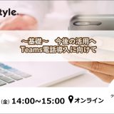 【ウェビナー開催】～基礎～　今後の活用へ　Teams電話導入に向けて